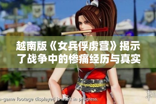 越南版《女兵俘虏营》揭示了战争中的惨痛经历与真实故事
