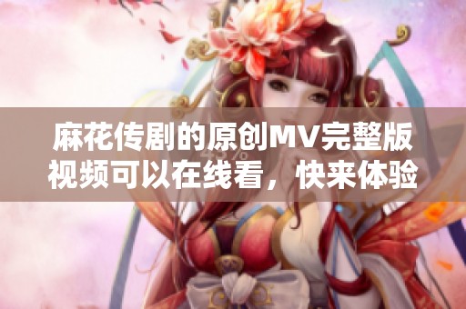 麻花传剧的原创MV完整版视频可以在线看，快来体验精彩内容吧！