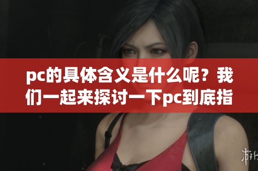 pc的具体含义是什么呢？我们一起来探讨一下pc到底指的是什么。