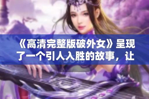 《高清完整版破外女》呈现了一个引人入胜的故事，让我们一同揭开真相与精彩。