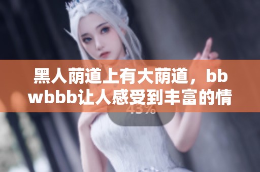 黑人荫道上有大荫道，bbwbbb让人感受到丰富的情感与文化