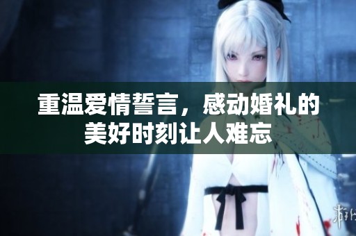 重温爱情誓言，感动婚礼的美好时刻让人难忘