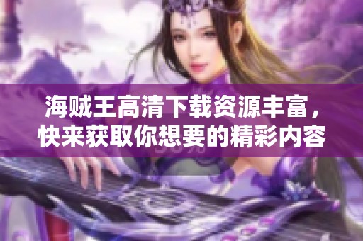海贼王高清下载资源丰富，快来获取你想要的精彩内容吧！