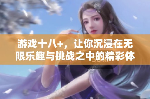 游戏十八+，让你沉浸在无限乐趣与挑战之中的精彩体验