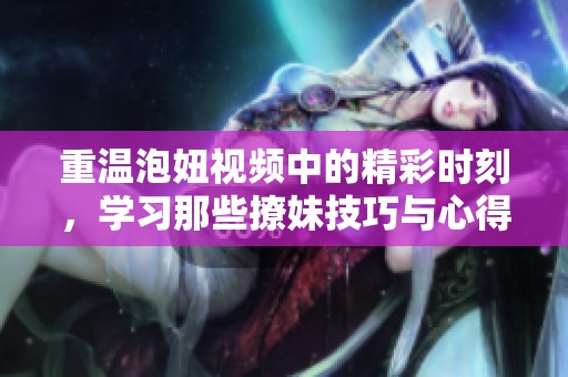 重温泡妞视频中的精彩时刻，学习那些撩妹技巧与心得分享