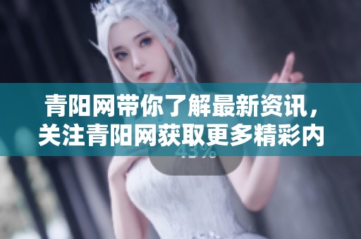青阳网带你了解最新资讯，关注青阳网获取更多精彩内容与信息。