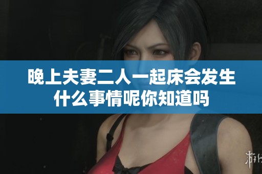 晚上夫妻二人一起床会发生什么事情呢你知道吗