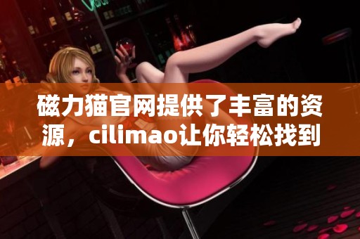 磁力猫官网提供了丰富的资源，cilimao让你轻松找到所需内容