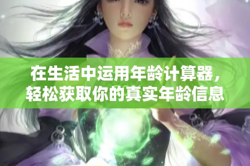在生活中运用年龄计算器，轻松获取你的真实年龄信息