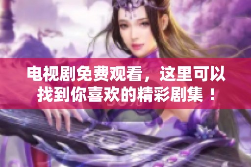 电视剧免费观看，这里可以找到你喜欢的精彩剧集 ！