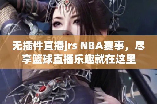 无插件直播jrs NBA赛事，尽享篮球直播乐趣就在这里