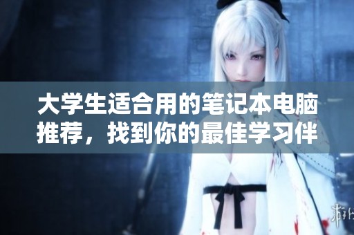 大学生适合用的笔记本电脑推荐，找到你的最佳学习伴侣
