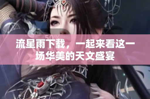 流星雨下载，一起来看这一场华美的天文盛宴