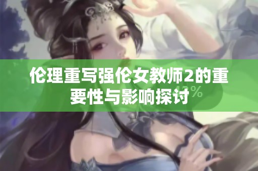 伦理重写强伦女教师2的重要性与影响探讨