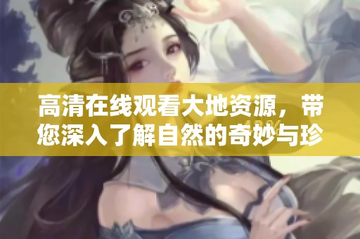 高清在线观看大地资源，带您深入了解自然的奇妙与珍贵。