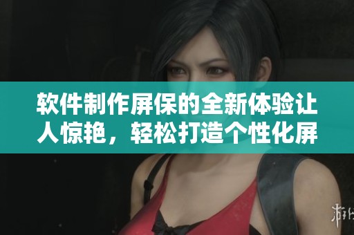 软件制作屏保的全新体验让人惊艳，轻松打造个性化屏幕保护程序