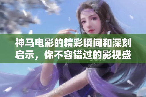 神马电影的精彩瞬间和深刻启示，你不容错过的影视盛宴