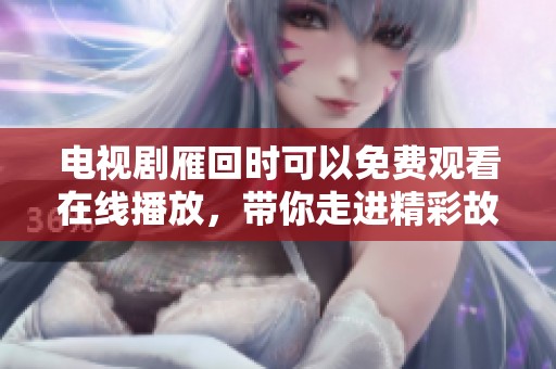电视剧雁回时可以免费观看在线播放，带你走进精彩故事的世界！