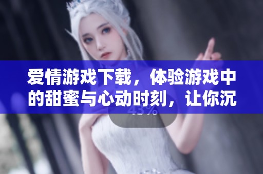 爱情游戏下载，体验游戏中的甜蜜与心动时刻，让你沉浸在浪漫的世界里。