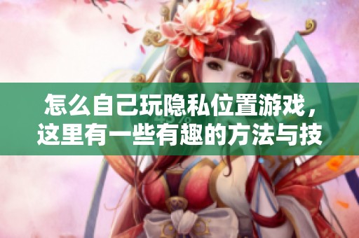 怎么自己玩隐私位置游戏，这里有一些有趣的方法与技巧分享给你