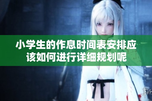 小学生的作息时间表安排应该如何进行详细规划呢