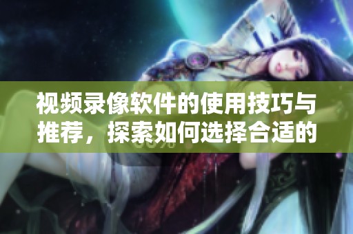 视频录像软件的使用技巧与推荐，探索如何选择合适的录像工具