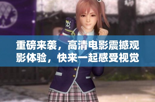 重磅来袭，高清电影震撼观影体验，快来一起感受视觉盛宴！