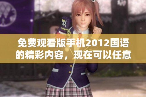 免费观看版手机2012国语的精彩内容，现在可以任意观看了！