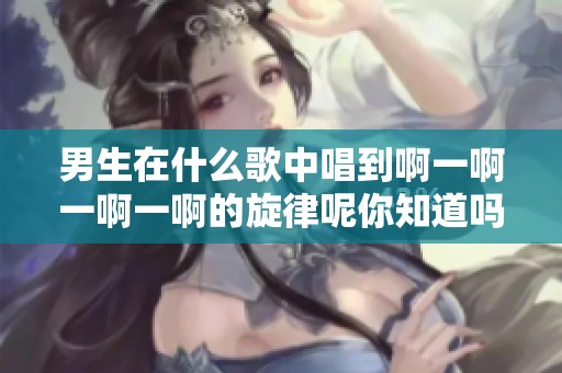 男生在什么歌中唱到啊一啊一啊一啊的旋律呢你知道吗