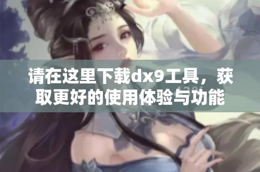请在这里下载dx9工具，获取更好的使用体验与功能