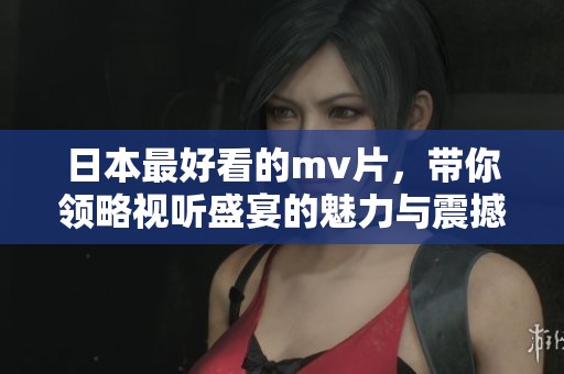 日本最好看的mv片，带你领略视听盛宴的魅力与震撼