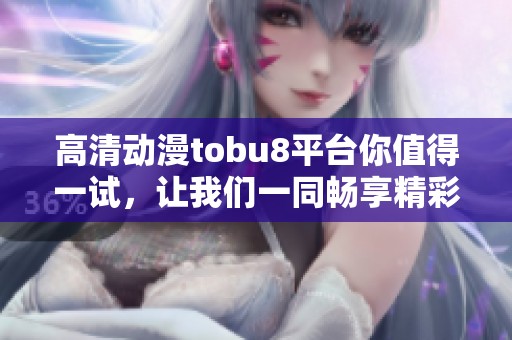 高清动漫tobu8平台你值得一试，让我们一同畅享精彩内容吧！
