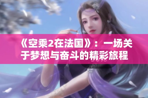 《空乘2在法国》：一场关于梦想与奋斗的精彩旅程