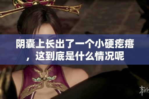 阴囊上长出了一个小硬疙瘩，这到底是什么情况呢