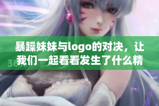 暴躁妹妹与logo的对决，让我们一起看看发生了什么精彩故事