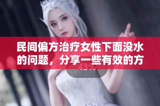 民间偏方治疗女性下面没水的问题，分享一些有效的方法与经验