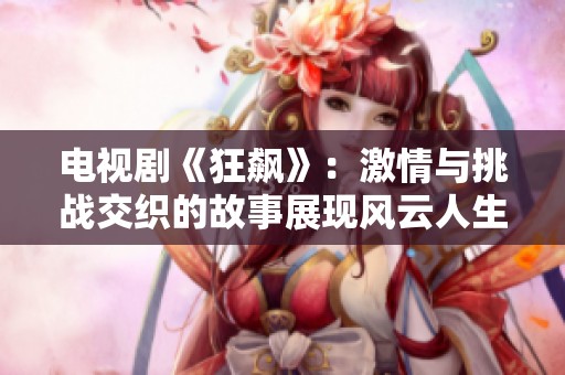 电视剧《狂飙》：激情与挑战交织的故事展现风云人生