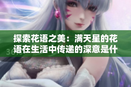 探索花语之美：满天星的花语在生活中传递的深意是什么