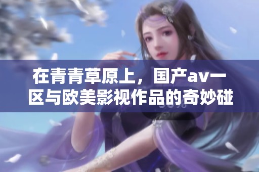 在青青草原上，国产**一区与欧美影视作品的奇妙碰撞引人关注