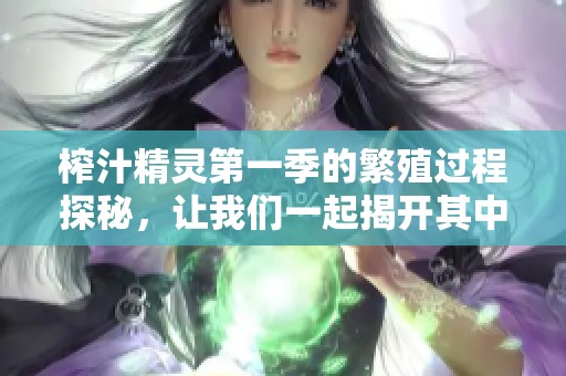 榨汁精灵第一季的繁殖过程探秘，让我们一起揭开其中的奥秘吧
