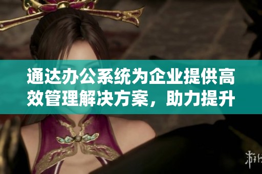 通达办公系统为企业提供高效管理解决方案，助力提升整体工作效率