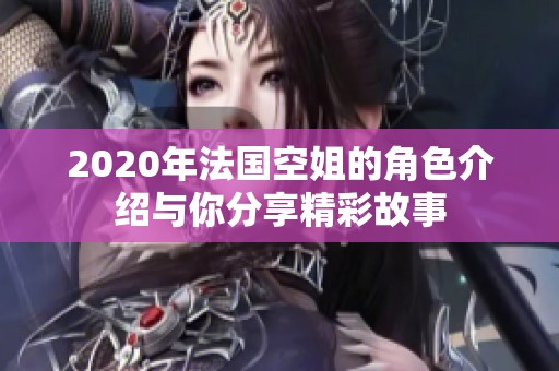2020年法国空姐的角色介绍与你分享精彩故事