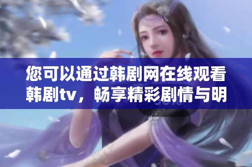 您可以通过韩剧网在线观看韩剧tv，畅享精彩剧情与明星演出！