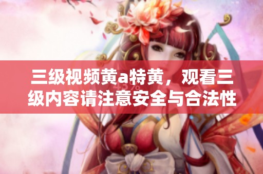 三级视频黄a特黄，观看三级内容请注意安全与合法性。