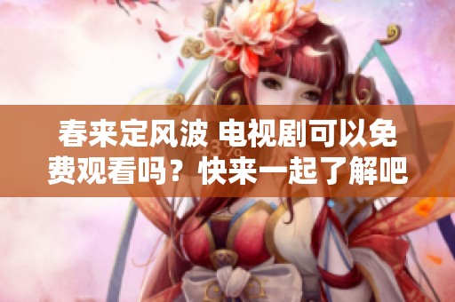 春来定风波 电视剧可以免费观看吗？快来一起了解吧！