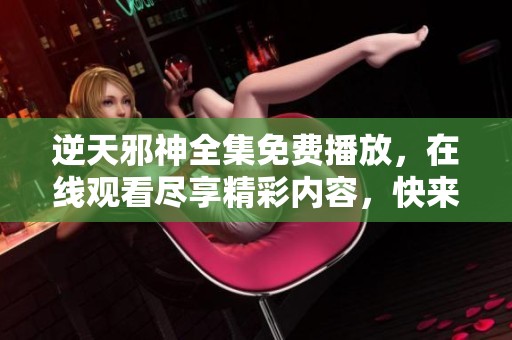 逆天邪神全集免费播放，在线观看尽享精彩内容，快来体验吧！