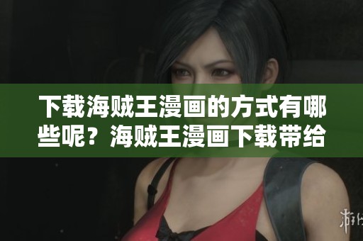 下载海贼王漫画的方式有哪些呢？海贼王漫画下载带给你的乐趣无穷尽！