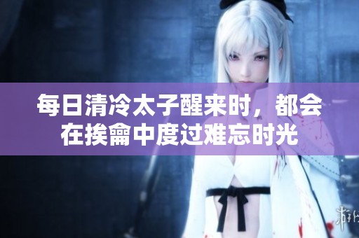 每日清冷太子醒来时，都会在挨龠中度过难忘时光