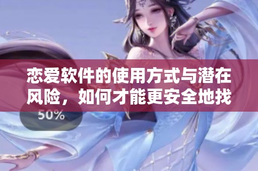 恋爱软件的使用方式与潜在风险，如何才能更安全地找到真爱呢