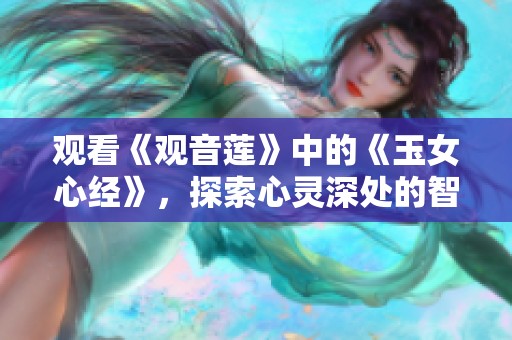观看《观音莲》中的《玉女心经》，探索心灵深处的智慧与美丽